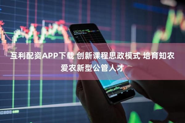 互利配资APP下载 创新课程思政模式 培育知农爱农新型公管人才