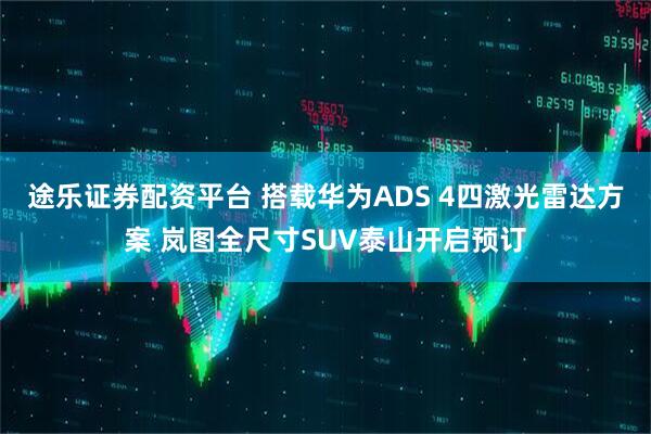 途乐证券配资平台 搭载华为ADS 4四激光雷达方案 岚图全尺寸SUV泰山开启预订