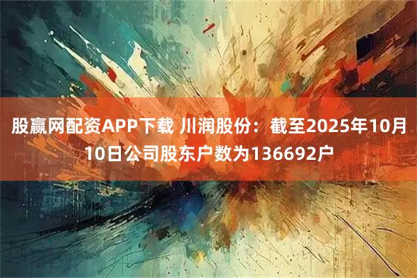 股赢网配资APP下载 川润股份：截至2025年10月10日公司股东户数为136692户