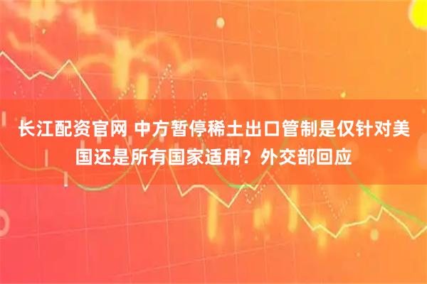 长江配资官网 中方暂停稀土出口管制是仅针对美国还是所有国家适用？外交部回应