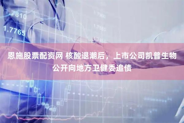 恩施股票配资网 核酸退潮后,上市公司凯普生物公开向地方卫健委追债