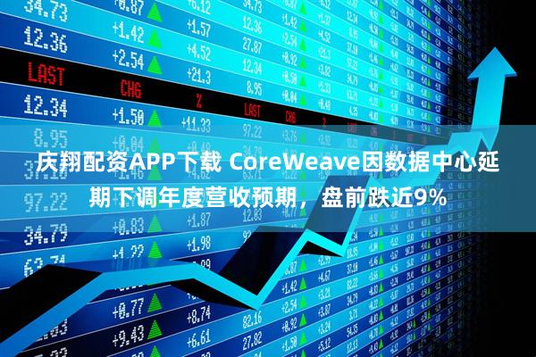 庆翔配资APP下载 CoreWeave因数据中心延期下调年度营收预期,盘前跌近9%