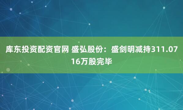 库东投资配资官网 盛弘股份：盛剑明减持311.0716万股完毕