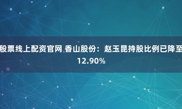 股票线上配资官网 香山股份：赵玉昆持股比例已降至12.90%