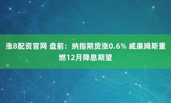 涨8配资官网 盘前：纳指期货涨0.6% 威廉姆斯重燃12月降息期望