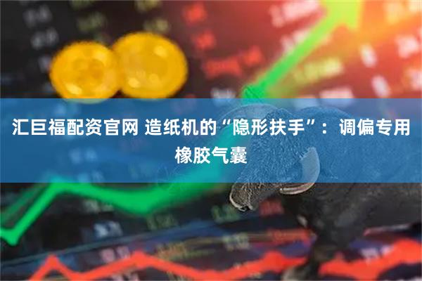 汇巨福配资官网 造纸机的“隐形扶手”：调偏专用橡胶气囊
