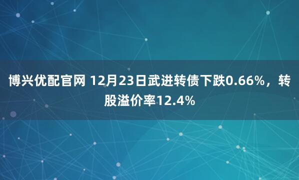 博兴优配官网 12月23日武进转债下跌0.66%，转股溢价率12.4%