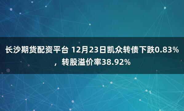 长沙期货配资平台 12月23日凯众转债下跌0.83%，转股溢价率38.92%