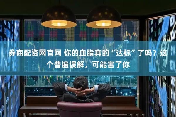 券商配资网官网 你的血脂真的“达标”了吗？这个普遍误解，可能害了你