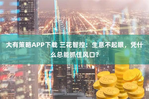 大有策略APP下载 三花智控：生意不起眼，凭什么总能抓住风口？