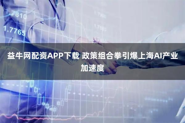 益牛网配资APP下载 政策组合拳引爆上海AI产业加速度
