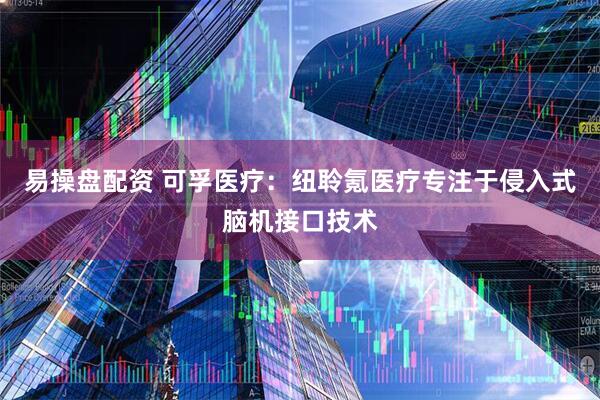 易操盘配资 可孚医疗：纽聆氪医疗专注于侵入式脑机接口技术