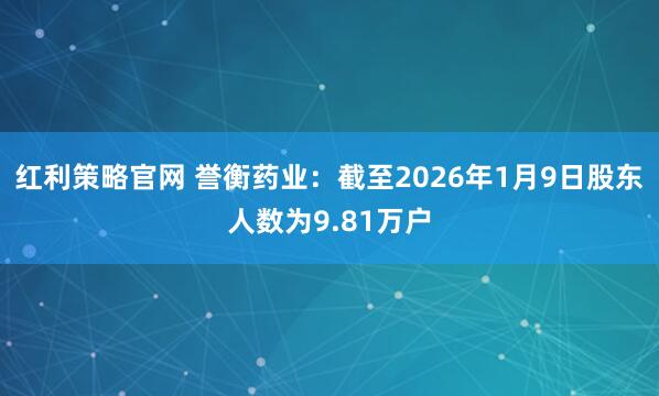 红利策略官网 誉衡药业：截至2026年1月9日股东人数为9.81万户