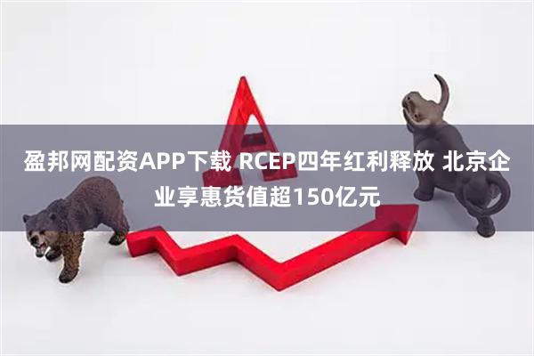 盈邦网配资APP下载 RCEP四年红利释放 北京企业享惠货值超150亿元