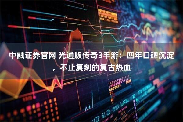 中融证券官网 光通版传奇3手游：四年口碑沉淀，不止复刻的复古热血