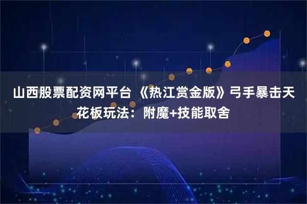 山西股票配资网平台 《热江赏金版》弓手暴击天花板玩法：附魔+技能取舍
