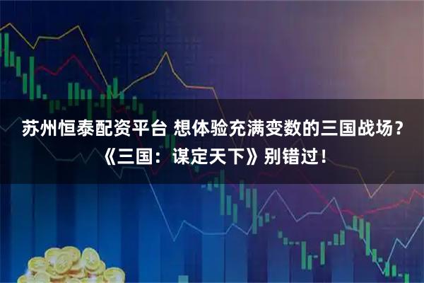 苏州恒泰配资平台 想体验充满变数的三国战场？《三国：谋定天下》别错过！