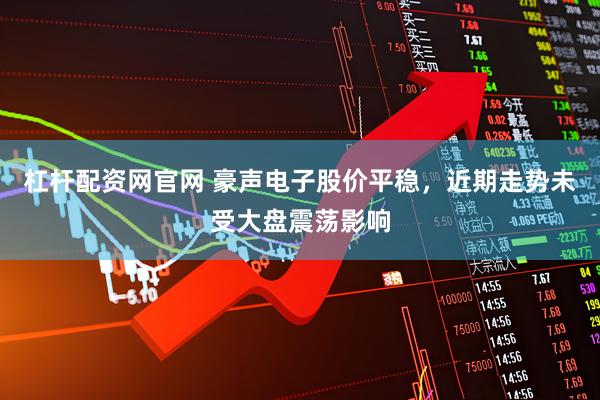 杠杆配资网官网 豪声电子股价平稳，近期走势未受大盘震荡影响