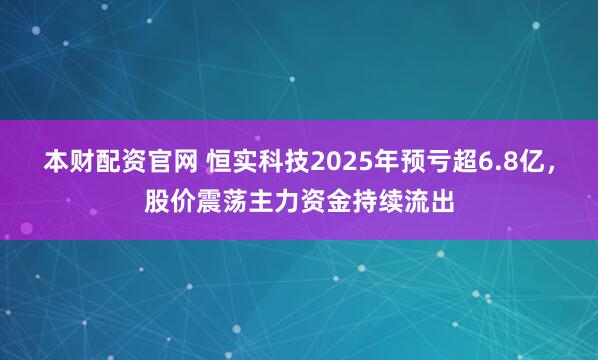 本财配资官网 恒实科技2025年预亏超6.8亿，股价震荡主力资金持续流出