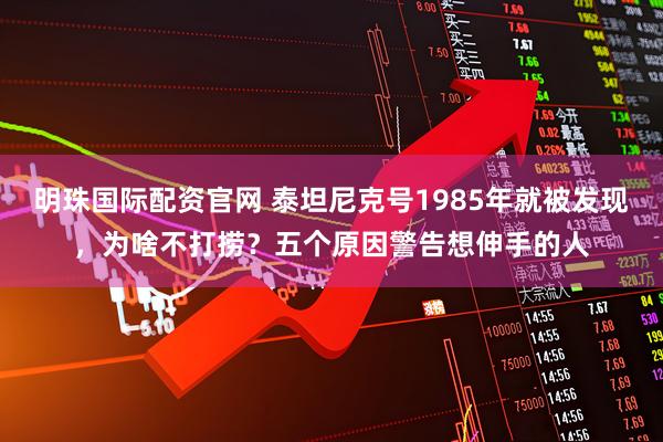 明珠国际配资官网 泰坦尼克号1985年就被发现，为啥不打捞？五个原因警告想伸手的人