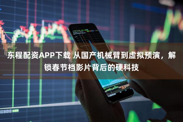 东程配资APP下载 从国产机械臂到虚拟预演，解锁春节档影片背后的硬科技