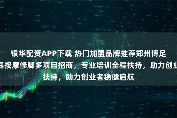银华配资APP下载 热门加盟品牌推荐郑州博足堂，足疗采耳按摩修脚多项目招商，专业培训全程扶持，助力创业者稳健启航