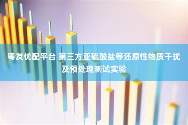 粤友优配平台 第三方亚硫酸盐等还原性物质干扰及预处理测试实验