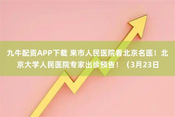 九牛配资APP下载 来市人民医院看北京名医！北京大学人民医院专家出诊预告！（3月23日